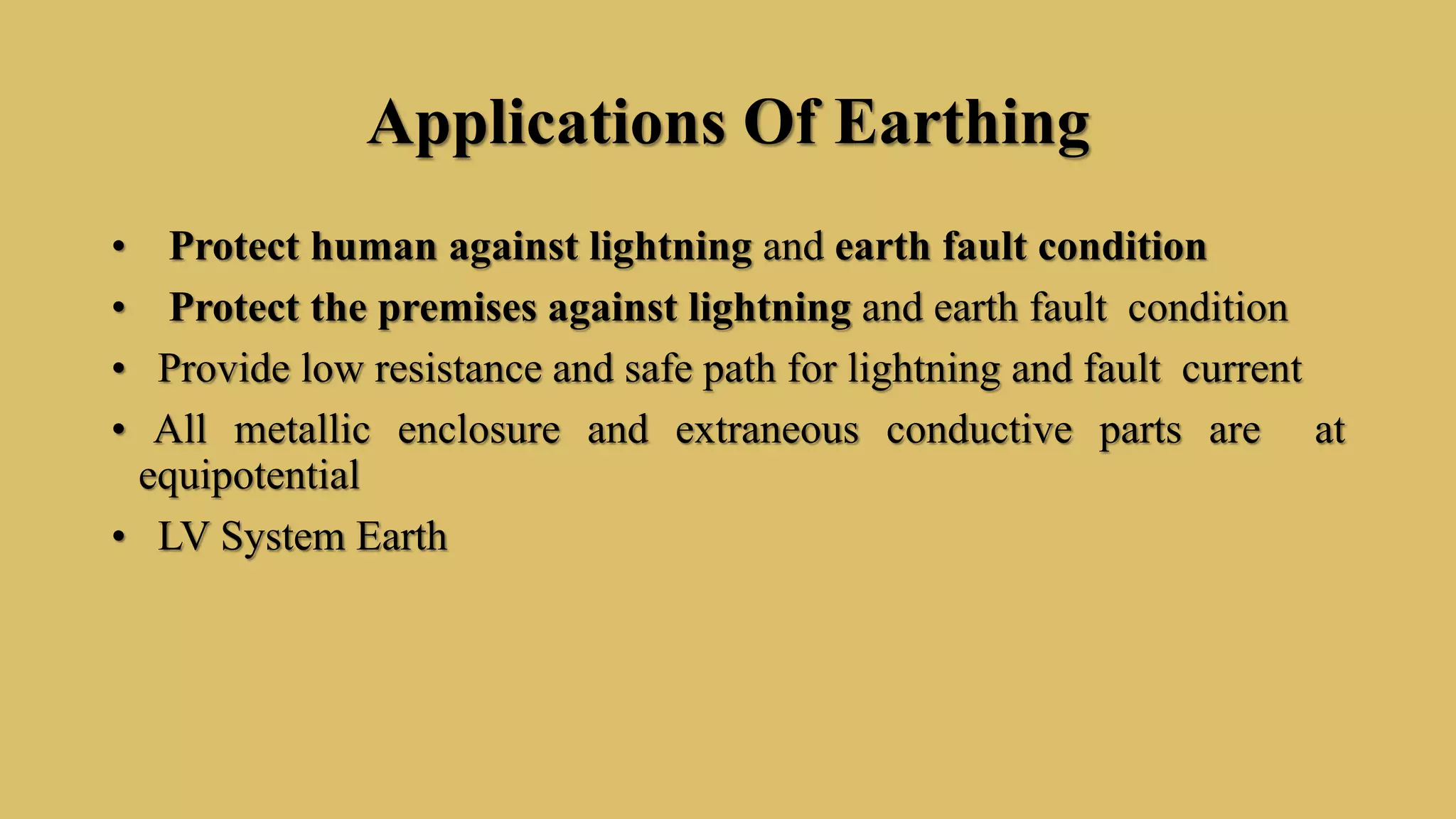 Applications Of Earthing
• Protect human against lightning and earth fault condition
• Protect the premises against lightning and earth fault condition
• Provide low resistance and safe path for lightning and fault current
• All metallic enclosure and extraneous conductive parts are at
equipotential
• LV System Earth
 