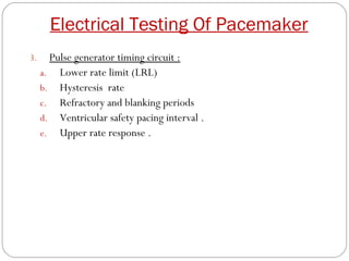 Electrical Testing Of Pacemaker
3.     Pulse generator timing circuit :
     a. Lower rate limit (LRL)
     b. Hysteresis rate
     c. Refractory and blanking periods
     d. Ventricular safety pacing interval .
     e. Upper rate response .
 