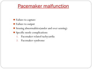 Pacemaker malfunction

 Failure to capture
 Failure to output
 Sensing abnormalities(under and over sensing)
 Specific mode complications
  1. Pacemaker related tachycardia
  2. Pacemaker syndrome
 