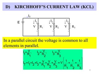 11
D) KIRCHHOFF’S CURRENT LAW (KCL)
+
-
+
-
+
-
IT
E
V R1 R2 R3
I1 I2 I3
V V
In a parallel circuit the voltage is common to all
elements in parallel.


















3
R
1
2
R
1
1
R
1
V
3
R
V
2
R
V
1
R
V
3
I
2
I
1
I
T
I
3
R
V
3
I,
2
R
V
2
I,
1
R
V
1
I
 