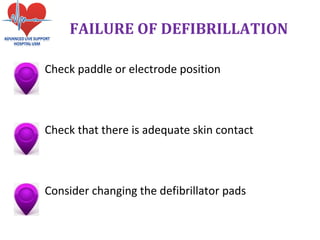Check paddle or electrode position
Check that there is adequate skin contact
Consider changing the defibrillator pads
FAILURE OF DEFIBRILLATION
 
