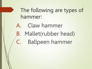 The following are types of
hammer:
A. Claw hammer
B. Mallet(rubber head)
C. Ballpeen hammer
 
