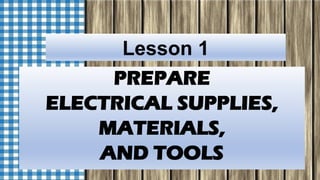 Lesson 1
PREPARE
ELECTRICAL SUPPLIES,
MATERIALS,
AND TOOLS
 