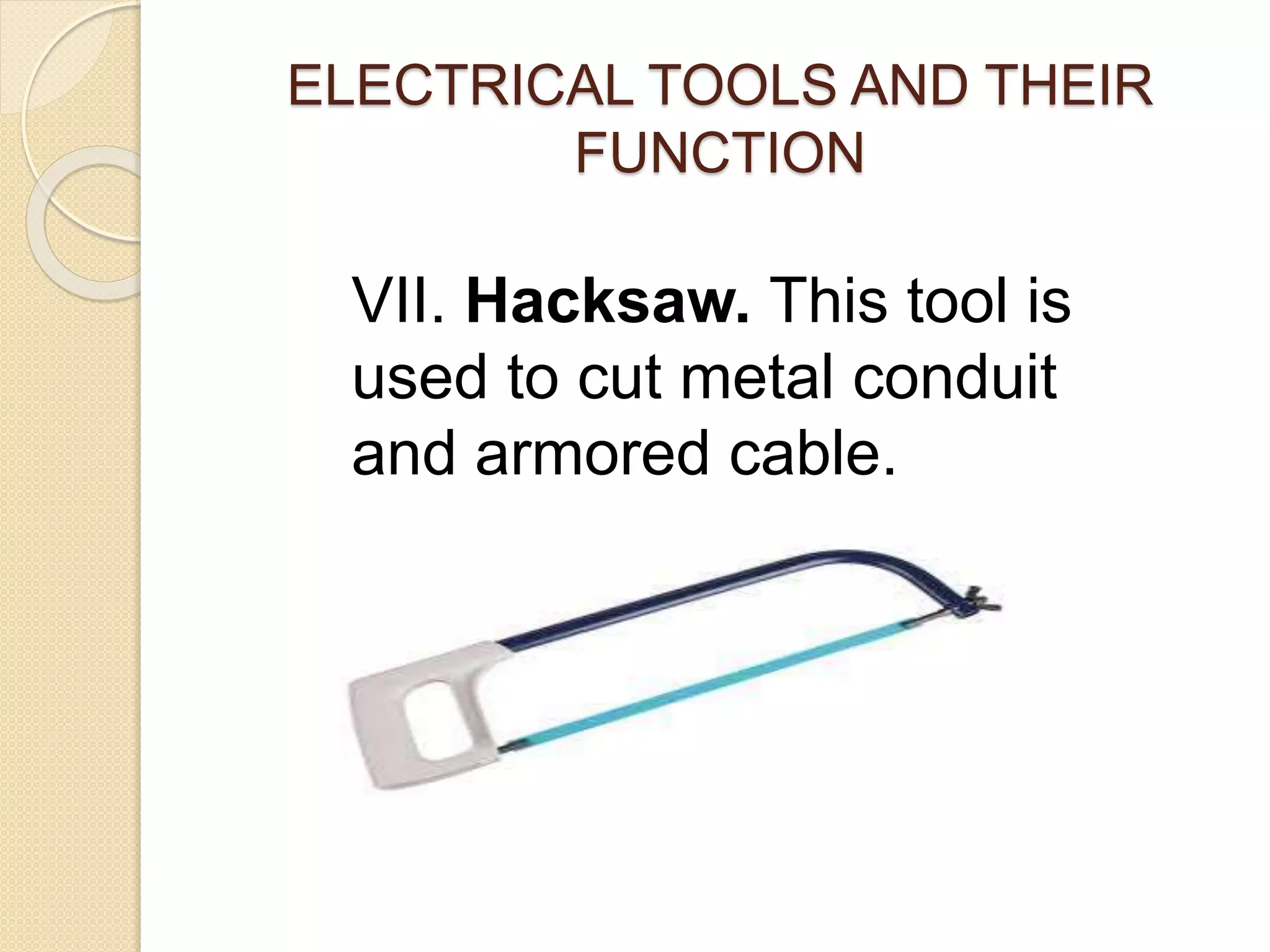 ELECTRICAL TOOLS AND THEIR 
FUNCTION 
VII. Hacksaw. This tool is 
used to cut metal conduit 
and armored cable. 
 