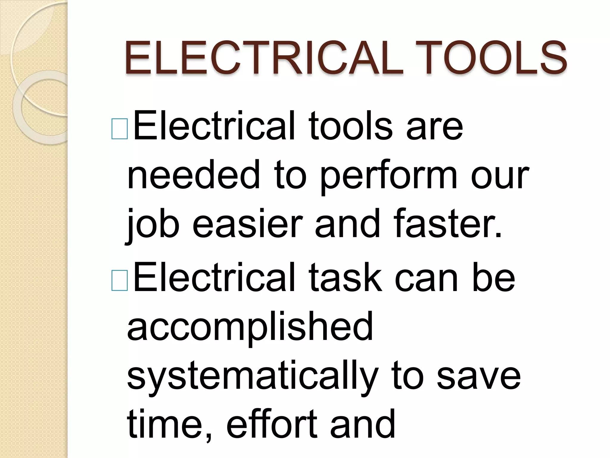 ELECTRICAL TOOLS 
Electrical tools are 
needed to perform our 
job easier and faster. 
Electrical task can be 
accomplished 
systematically to save 
time, effort and 
resources. 
 