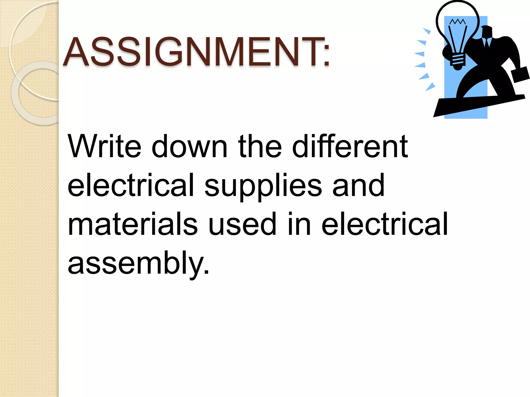 ASSIGNMENT: 
Write down the different 
electrical supplies and 
materials used in electrical 
assembly. 
 