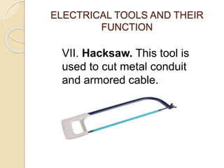ELECTRICAL TOOLS AND THEIR 
FUNCTION 
VII. Hacksaw. This tool is 
used to cut metal conduit 
and armored cable. 
 