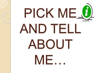PICK ME 
AND TELL 
ABOUT 
ME… 
 