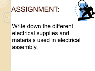 ASSIGNMENT: 
Write down the different 
electrical supplies and 
materials used in electrical 
assembly. 
 