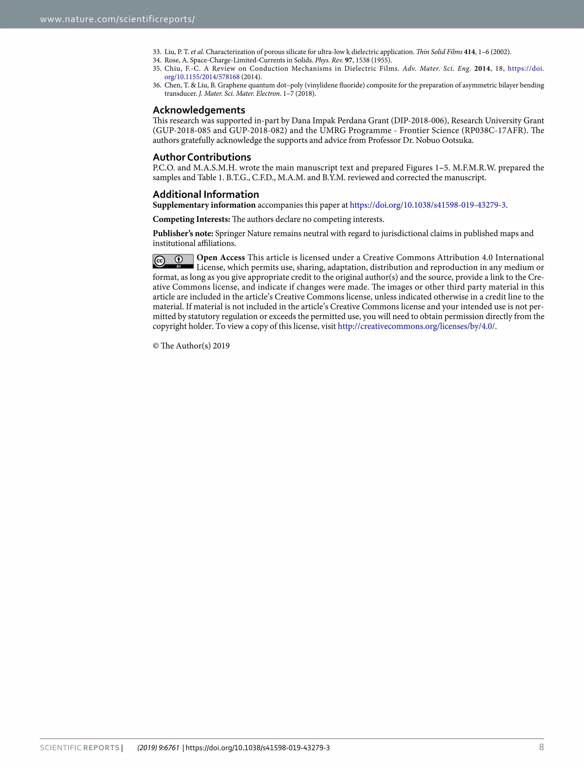 8
Scientific Reports | (2019) 9:6761 | https://doi.org/10.1038/s41598-019-43279-3
www.nature.com/scientificreports
www.nature.com/scientificreports/
	33.	 Liu, P. T. et al. Characterization of porous silicate for ultra-low k dielectric application. Thin Solid Films 414, 1–6 (2002).
	34.	 Rose, A. Space-Charge-Limited-Currents in Solids. Phys. Rev. 97, 1538 (1955).
	
35.	Chiu, F.-C. A Review on Conduction Mechanisms in Dielectric Films. Adv. Mater. Sci. Eng. 2014, 18, https://doi.
org/10.1155/2014/578168 (2014).
	36.	 Chen, T. & Liu, B. Graphene quantum dot–poly (vinylidene fluoride) composite for the preparation of asymmetric bilayer bending
transducer. J. Mater. Sci. Mater. Electron. 1–7 (2018).
Acknowledgements
This research was supported in-part by Dana Impak Perdana Grant (DIP-2018-006), Research University Grant
(GUP-2018-085 and GUP-2018-082) and the UMRG Programme - Frontier Science (RP038C-17AFR). The
authors gratefully acknowledge the supports and advice from Professor Dr. Nobuo Ootsuka.
AuthorContributions
P.C.O. and M.A.S.M.H. wrote the main manuscript text and prepared Figures 1–5. M.F.M.R.W. prepared the
samples and Table 1. B.T.G., C.F.D., M.A.M. and B.Y.M. reviewed and corrected the manuscript.
Additional Information
Supplementary information accompanies this paper at https://doi.org/10.1038/s41598-019-43279-3.
Competing Interests: The authors declare no competing interests.
Publisher’s note: Springer Nature remains neutral with regard to jurisdictional claims in published maps and
institutional affiliations.
Open Access This article is licensed under a Creative Commons Attribution 4.0 International
License, which permits use, sharing, adaptation, distribution and reproduction in any medium or
format, as long as you give appropriate credit to the original author(s) and the source, provide a link to the Cre-
ative Commons license, and indicate if changes were made. The images or other third party material in this
article are included in the article’s Creative Commons license, unless indicated otherwise in a credit line to the
material. If material is not included in the article’s Creative Commons license and your intended use is not per-
mitted by statutory regulation or exceeds the permitted use, you will need to obtain permission directly from the
copyright holder. To view a copy of this license, visit http://creativecommons.org/licenses/by/4.0/.
© The Author(s) 2019
 