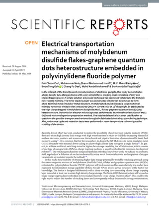 1
Scientific Reports | (2019) 9:6761 | https://doi.org/10.1038/s41598-019-43279-3
www.nature.com/scientificreports
Electrical transportation
mechanisms of molybdenum
disulfide flakes-graphene quantum
dots heterostructure embedded in
polyvinylidene fluoride polymer
Poh Choon Ooi1
, Muhammad Aniq Shazni Mohammad Haniff2
, M. F. Mohd RazipWee1
,
Boon Tong Goh   3
,Chang Fu Dee1
, Mohd Ambri Mohamed1
& Burhanuddin Yeop Majlis1
In the interest of the trend towards miniaturization of electronic gadgets, this study demonstrates
a high-density data storage device with a very simple three-stacking layer consisting of only one
charge trapping layer.A simple solution-processed technique has been used to fabricate the tristable
non-volatile memory.The three-stacking layer was constructed in between two metals to form
a two-terminal metal-insulator-metal structure.The fabricated device showed a large multilevel
memory hysteresis window with a measuredON/OFF current ratio of 107
that might be attributed to
the high charge trapped in molybdenum disulphide (MoS2) flakes-graphene quantum dots (GQDs)
heterostructure.Transmission electron microscopy was performed to examine the orientation of MoS2-
GQD and mixture dispersion preparation method.The obtained electrical data was used further to
speculate the possible transport mechanisms through the fabricated device by a curve fitting technique.
Also, endurance cycle and retention tests were performed at room temperature to investigate the
stability of the device.
Recently, lots of effort has been conducted to realize the possibility of polymer non-volatile memory (NVM)
device to attain high density data storage with high retention time in order to fulfill the increasing demand of
modern electronic products and to overcome the technical and physical limitation of conventional Si-based flash
memory scaling1,2
. It is common that for the researchers to design the NVM devices in metal-insulator-metal
(MIM) structure with minimal down scaling to achieve high density data storage in a single device3,4
. In gen-
eral, to achieve multilevel switching states for higher data storage capability, the MIM structure, which consists
of one type of nanoparticles (NPs) as charge trapping medium, is usually embedded in minimum two layers of
polymer4,5
. The switching mechanisms using nanoparticles embedded in polymer could be induced by an electric
field, regularly of a diffusion of an electrochemically active metal from an electrode and migration of oxygen
vacancies in an insulator towards the cathode6–8
.
In this study, the possibility of obtaining higher data storage potential by tristable switching approach using
the nanocomposite mixture of molybdenum disulfide (MoS2) flakes and graphene quantum dots (GQDs)
embedded in polyvinylidene fluoride (PVDF) polymer will be demonstrated because relatively few studies have
examined the information storage capability of these two 2D NPs in a MIM device structure, to the best of our
knowledge. The device is designed deliberately with a three-stacking layer consisting of one charge trapping
layer instead of at least two to attain high density charge storage. The MoS2-GQD heterostructure will be used as
single charge trapping layer embedded in two insulator layers to create charge retention effect9
. This could be the
right step to reduce the number of stacking layers and consequently reduce the manufacturing contamination,
1
Institute of Microengineering and Nanoelectronic, Universiti Kebangsaan Malaysia, 43600, Bangi, Malaysia.
2
Advanced Devices Lab, MIMOS Berhad, Technology Park Malaysia, 57000, Kuala, Lumpur, Malaysia. 3
Low
Dimensional Materials Research Centre (LDMRC), Department of Physics, Faculty of Science, University of Malaya,
50603, Kuala, Lumpur, Malaysia. Correspondence and requests for materials should be addressed to P.C.O. (email:
pcooi@gmx.com) or M.F.M.R.W. (email: m.farhanulhakim@ukm.edu.my) orC.F.D. (email: cfdee@ukm.edu.my)
Received: 28 August 2018
Accepted: 16 April 2019
Published: xx xx xxxx
OPEN
 