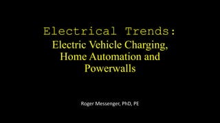 Electrical Trends:
Electric Vehicle Charging,
Home Automation and
Powerwalls
Roger Messenger, PhD, PE
 