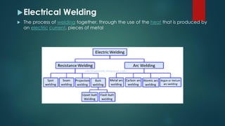 Electrical Welding
 The process of welding together, through the use of the heat that is produced by
an electric current, pieces of metal
 