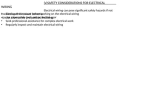 (v)SAFETY CONSIDERATIONS FOR ELECTRICAL
WIRING
Electrical wiring can pose significant safety hazards if not
installed and maintained correctly.
Always allow safety precautions, including:
• Turning of the power before working on the electrical wiring
•
•
Use appropriate tools and protective gear
Seek professional assistance for complex electrical work
• Regularly inspect and maintain electrical wiring
 