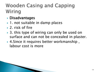  Disadvantages
 1. not suitable in damp places
 2. risk of fire
 3. this type of wiring can only be used on
surface and can not be concealed in plaster.
 4.Since it requires better workmanship ,
labour cost is more
14
 