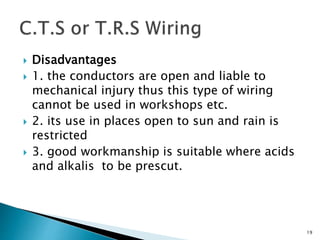  Disadvantages
 1. the conductors are open and liable to
mechanical injury thus this type of wiring
cannot be used in workshops etc.
 2. its use in places open to sun and rain is
restricted
 3. good workmanship is suitable where acids
and alkalis to be prescut.
19
 