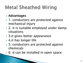  Advantages
 1. conductors are protected against
mechanical injury
 2. it is suitable employed under damp
situations
 3.it gives better appearance
 4.it has longer life
 5. conductors are protected against
chemicals
 6. it can be installed in open space
22
 