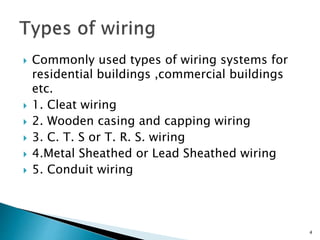  Commonly used types of wiring systems for
residential buildings ,commercial buildings
etc.
 1. Cleat wiring
 2. Wooden casing and capping wiring
 3. C. T. S or T. R. S. wiring
 4.Metal Sheathed or Lead Sheathed wiring
 5. Conduit wiring
4
 