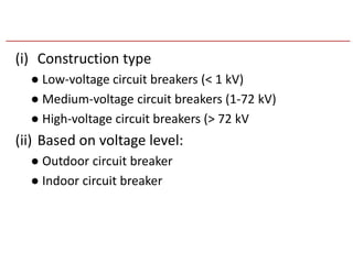 (i) Construction type
● Low-voltage circuit breakers (< 1 kV)
● Medium-voltage circuit breakers (1-72 kV)
● High-voltage circuit breakers (> 72 kV
(ii) Based on voltage level:
● Outdoor circuit breaker
● Indoor circuit breaker
 