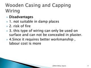  Disadvantages
 1. not suitable in damp places
 2. risk of fire
 3. this type of wiring can only be used on
surface and can not be concealed in plaster.
 4.Since it requires better workmanship ,
labour cost is more
17-JEMISH (Mefgi ,Rajkot)
 