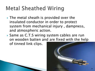  The metal sheath is provided over the
insulated conductor in order to protect
system from mechanical injury , dampness,
and atmospheric action.
 Same as C.T.S wiring system cables are run
on wooden batten and are fixed with the help
of tinned link clips.
24-JEMISH (Mefgi ,Rajkot)
 