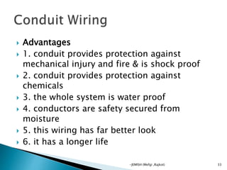  Advantages
 1. conduit provides protection against
mechanical injury and fire & is shock proof
 2. conduit provides protection against
chemicals
 3. the whole system is water proof
 4. conductors are safety secured from
moisture
 5. this wiring has far better look
 6. it has a longer life
33-JEMISH (Mefgi ,Rajkot)
 