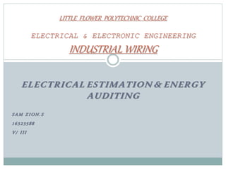 ELECTRICAL ESTIMATION & ENERGY
AUDITING
SAM ZION.S
16323588
V/ III
LITTLE FLOWER POLYTECHNIC COLLEGE
ELECTRICAL & ELECTRONIC ENGINEERING
INDUSTRIAL WIRING
 