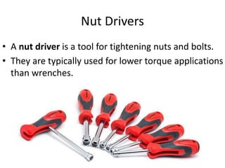 Nut Drivers
• A nut driver is a tool for tightening nuts and bolts.
• They are typically used for lower torque applications
than wrenches.
 