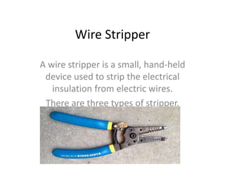 Wire Stripper
A wire stripper is a small, hand-held
device used to strip the electrical
insulation from electric wires.
There are three types of stripper.
 