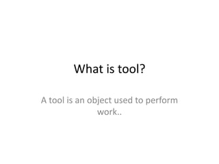 What is tool?
A tool is an object used to perform
work..
 