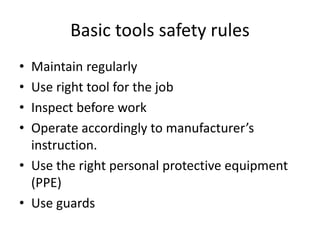 Basic tools safety rules
• Maintain regularly
• Use right tool for the job
• Inspect before work
• Operate accordingly to manufacturer’s
instruction.
• Use the right personal protective equipment
(PPE)
• Use guards
 