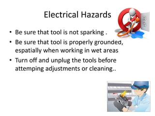 Electrical Hazards
• Be sure that tool is not sparking .
• Be sure that tool is properly grounded,
espatially when working in wet areas
• Turn off and unplug the tools before
attemping adjustments or cleaning..
 