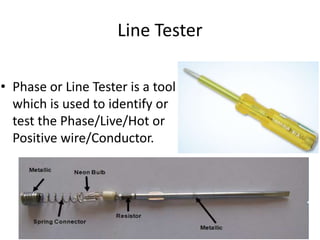 Line Tester
• Phase or Line Tester is a tool
which is used to identify or
test the Phase/Live/Hot or
Positive wire/Conductor.
 