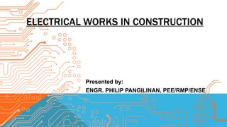 ELECTRICAL WORKS IN CONSTRUCTION
Presented by:
ENGR. PHILIP PANGILINAN, PEE/RMP/ENSE
 