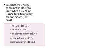 • Calculate the energy
consumed in electrical
units when a 75 W fan
is used for 8 hours daily
for one month (30
days).
 