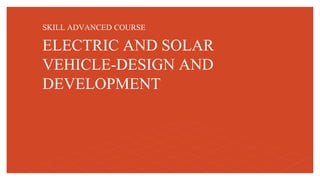 ELECTRIC AND SOLAR
VEHICLE-DESIGN AND
DEVELOPMENT
SKILL ADVANCED COURSE
 