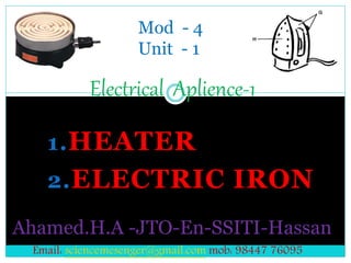 1.HEATER
2.ELECTRIC IRON
Electrical Aplience-1
Ahamed.H.A -JTO-En-SSITI-Hassan
Mod - 4
Unit - 1
Email: sciencemesenger@gmail.com mob: 98447 76095
 