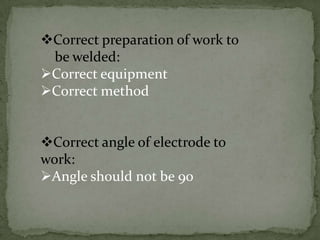 Correct preparation of work to
be welded:
Correct equipment
Correct method

Correct angle of electrode to
work:
Angle should not be 90

 