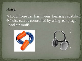 Noise:
Loud noise can harm your hearing capability.
Noise can be controlled by using ear plugs
and air muffs.

 