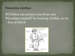 Protective clothes:
Clothes can protect you from rays
Insulate yourself by wearing clothes, so no
fear of shock

 