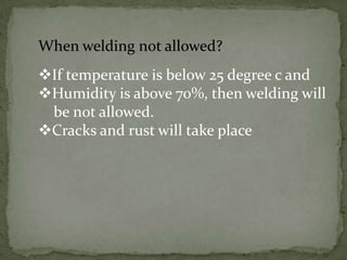 When welding not allowed?
If temperature is below 25 degree c and
Humidity is above 70%, then welding will
be not allowed.
Cracks and rust will take place

 