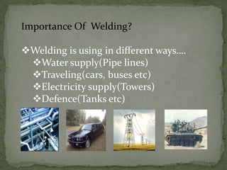 Importance Of Welding?
Welding is using in different ways….
Water supply(Pipe lines)
Traveling(cars, buses etc)
Electricity supply(Towers)
Defence(Tanks etc)

 