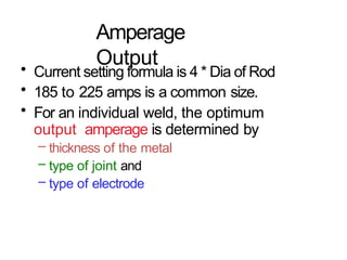 Amperage
Output
• Current setting formula is 4 * Dia of Rod
• 185 to 225 amps is a common size.
• For an individual weld, the optimum
output amperage is determined by
– thickness of the metal
– type of joint and
– type of electrode
 