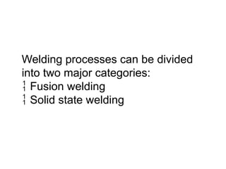 Welding processes can be divided
into two major categories:
 Fusion welding
 Solid state welding
 