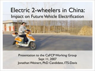 Electric 2-wheelers in China:
Impact on Future Vehicle Electriﬁcation




   Presentation to the CaFCP Working Group
                  Sept 11, 2007
   Jonathan Weinert, PhD Candidate, ITS-Davis
 
