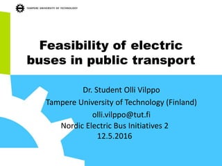 Feasibility of electric
buses in public transport
Dr. Student Olli Vilppo
Tampere University of Technology (Finland)
olli.vilppo@tut.fi
Nordic Electric Bus Initiatives 2
12.5.2016
 