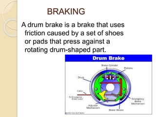 BRAKING
A drum brake is a brake that uses
friction caused by a set of shoes
or pads that press against a
rotating drum-shaped part.
 