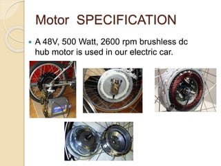 Motor SPECIFICATION
 A 48V, 500 Watt, 2600 rpm brushless dc
hub motor is used in our electric car.
 