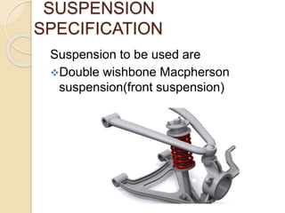 SUSPENSION
SPECIFICATION
Suspension to be used are
Double wishbone Macpherson
suspension(front suspension)
 