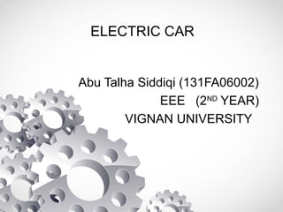 ELECTRIC CAR
Abu Talha Siddiqi (131FA06002)
EEE (2ND
YEAR)
VIGNAN UNIVERSITY
 